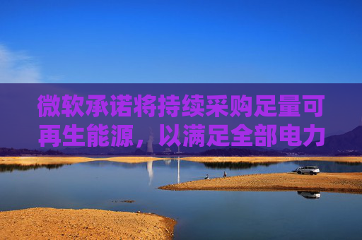 微软承诺将持续采购足量可再生能源，以满足全部电力需求