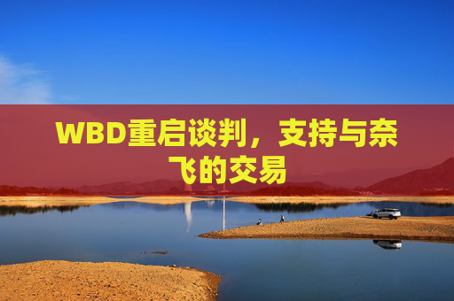 WBD重启谈判，支持与奈飞的交易