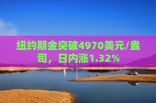 纽约期金突破4970美元/盎司，日内涨1.32%