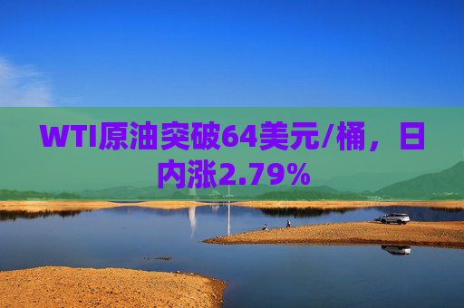 WTI原油突破64美元/桶，日内涨2.79%  第1张
