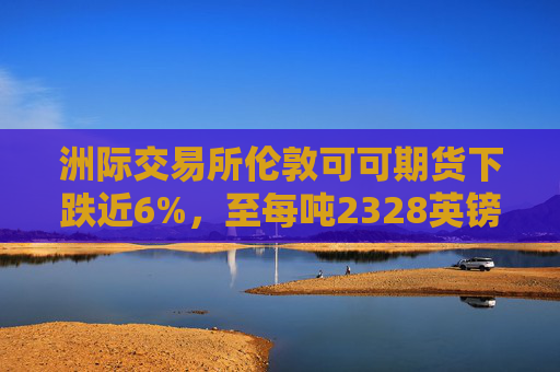 洲际交易所伦敦可可期货下跌近6%，至每吨2328英镑