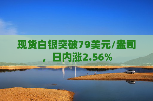 现货白银突破79美元/盎司，日内涨2.56%