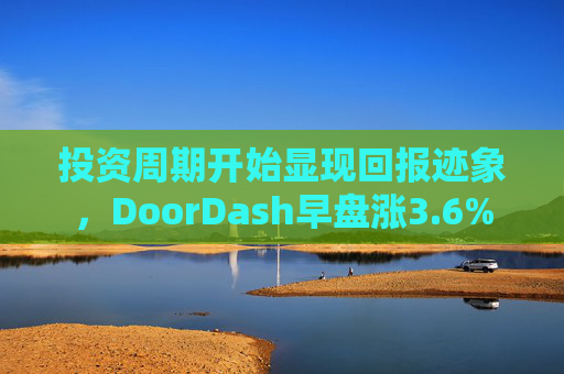 投资周期开始显现回报迹象，DoorDash早盘涨3.6%