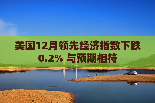 美国12月领先经济指数下跌0.2% 与预期相符