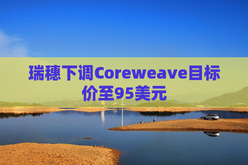 瑞穗下调Coreweave目标价至95美元