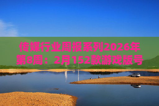 传媒行业周报系列2026年第8周：2月152款游戏版号落地 ANTHROPIC指控国产模型“蒸馏”  第1张