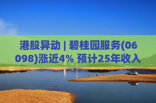 港股异动 | 碧桂园服务(06098)涨近4% 预计25年收入同比增长约10% 26年派息不低于15亿元