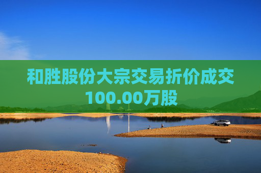 和胜股份大宗交易折价成交100.00万股
