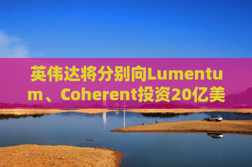英伟达将分别向Lumentum、Coherent投资20亿美元，以强化AI处理器业务  第1张
