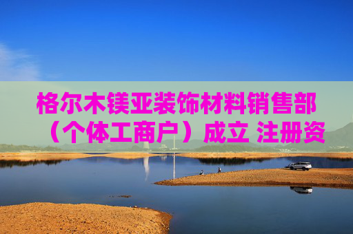 格尔木镁亚装饰材料销售部（个体工商户）成立 注册资本10万人民币