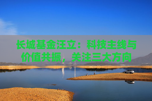 长城基金汪立：科技主线与价值共振，关注三大方向