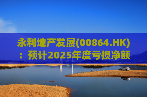 永利地产发展(00864.HK)：预计2025年度亏损净额约2.66亿港元至2.68亿港元
