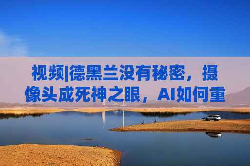 视频|德黑兰没有秘密，摄像头成死神之眼，AI如何重塑战争