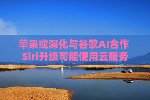 苹果或深化与谷歌AI合作 Siri升级可能使用云服务  第1张