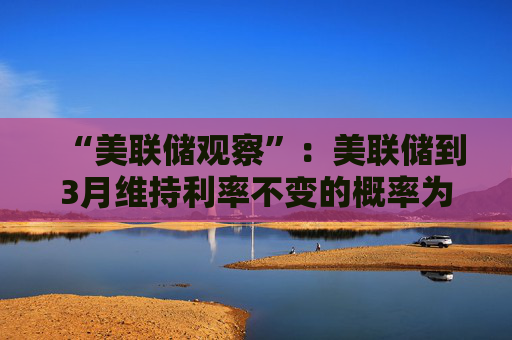 “美联储观察”：美联储到3月维持利率不变的概率为97.4%