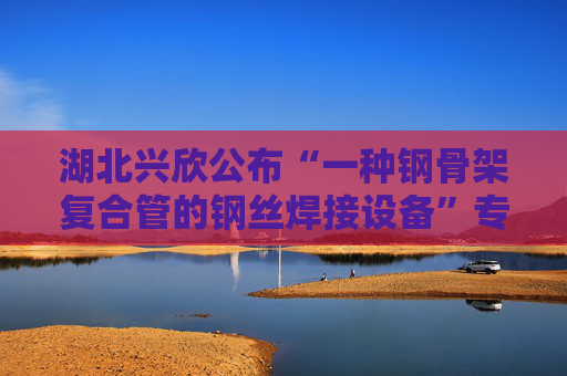 湖北兴欣公布“一种钢骨架复合管的钢丝焊接设备”专利