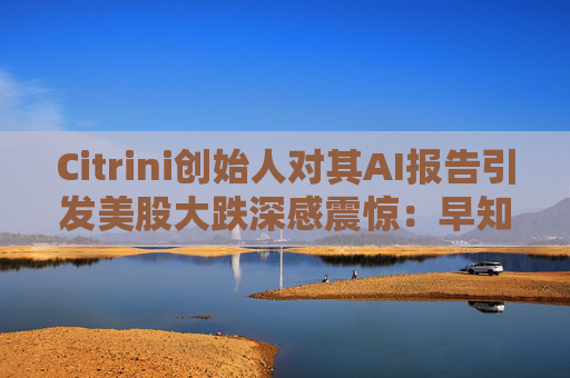 Citrini创始人对其AI报告引发美股大跌深感震惊：早知道不免费给了  第1张