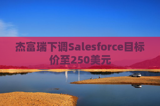 杰富瑞下调Salesforce目标价至250美元
