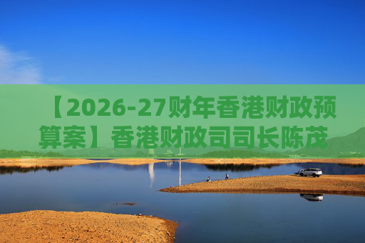 【2026-27财年香港财政预算案】香港财政司司长陈茂波：香港2025年GDP同比增长3.5%