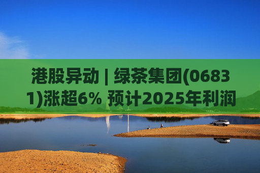 港股异动 | 绿茶集团(06831)涨超6% 预计2025年利润同比增约31.4%至45.1%