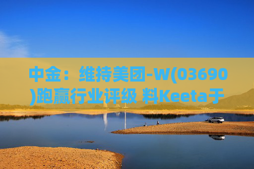 中金：维持美团-W(03690)跑赢行业评级 料Keeta于巴西推行精细化营运