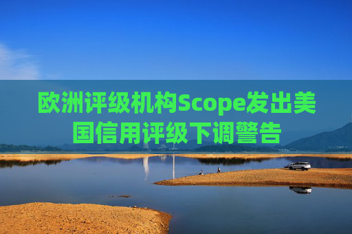 欧洲评级机构Scope发出美国信用评级下调警告 第1张 欧洲评级机构Scope发出美国信用评级下调警告 第1张