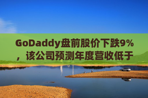 GoDaddy盘前股价下跌9%，该公司预测年度营收低于预期
