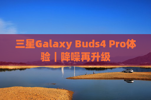 三星Galaxy Buds4 Pro体验｜降噪再升级