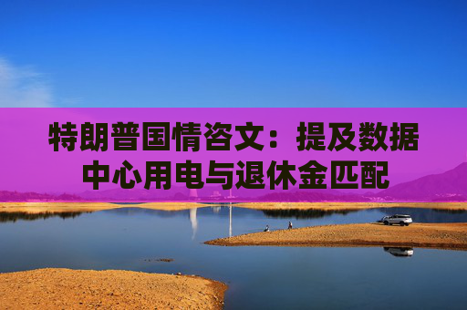 特朗普国情咨文：提及数据中心用电与退休金匹配  第1张