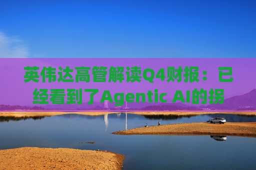 英伟达高管解读Q4财报：已经看到了Agentic AI的拐点
