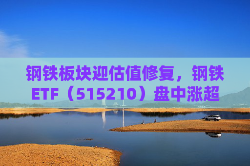 钢铁板块迎估值修复，钢铁ETF（515210）盘中涨超1%，上一交易日净流入超8000万元