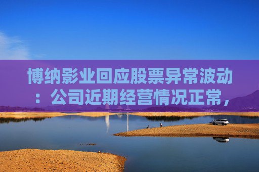 博纳影业回应股票异常波动：公司近期经营情况正常，不存在未披露重大事项