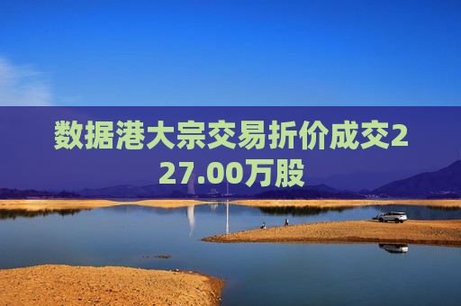 数据港大宗交易折价成交227.00万股  第1张