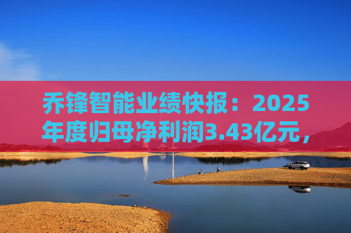 乔锋智能业绩快报：2025年度归母净利润3.43亿元，同比增长67.11%