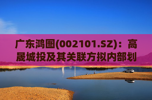 广东鸿图(002101.SZ)：高晟城投及其关联方拟内部划转公司股份