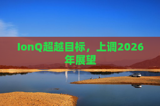 IonQ超越目标，上调2026年展望
