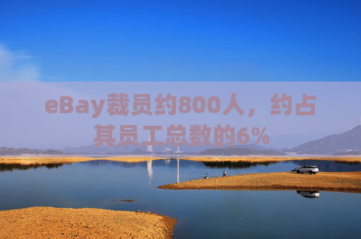 eBay裁员约800人，约占其员工总数的6%