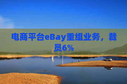 电商平台eBay重组业务，裁员6%
