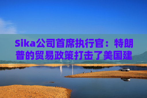 Sika公司首席执行官：特朗普的贸易政策打击了美国建筑业的乐观情绪
