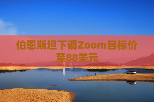 伯恩斯坦下调Zoom目标价至88美元