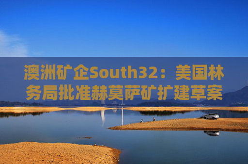 澳洲矿企South32：美国林务局批准赫莫萨矿扩建草案  第1张