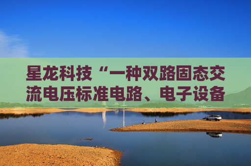 星龙科技“一种双路固态交流电压标准电路、电子设备”专利获授权