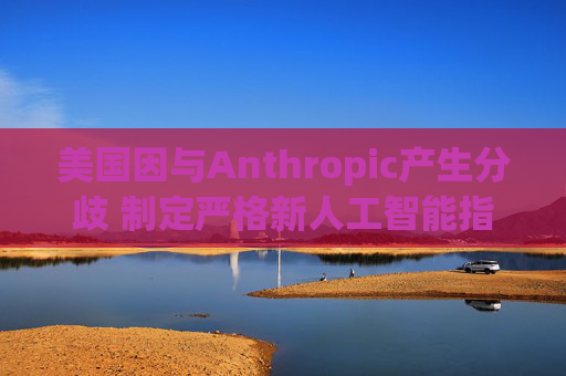 美国因与Anthropic产生分歧 制定严格新人工智能指南  第1张