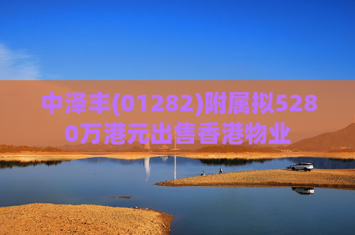 中泽丰(01282)附属拟5280万港元出售香港物业