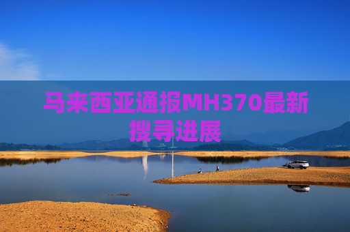 马来西亚通报MH370最新搜寻进展