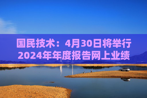 国民技术：4月30日将举行2024年年度报告网上业绩说明会  第1张