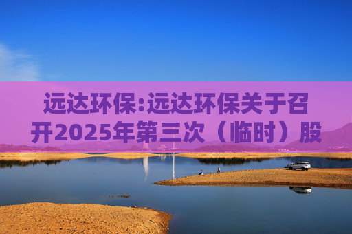 远达环保:远达环保关于召开2025年第三次（临时）股东大会的通知  第1张