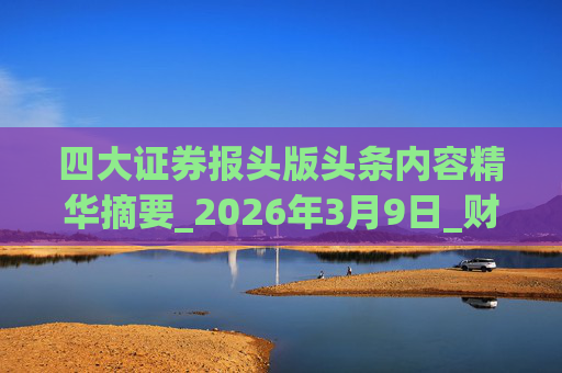 四大证券报头版头条内容精华摘要_2026年3月9日_财经新闻