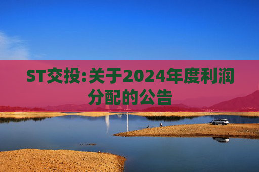 ST交投:关于2024年度利润分配的公告