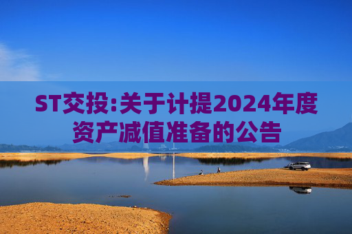 ST交投:关于计提2024年度资产减值准备的公告